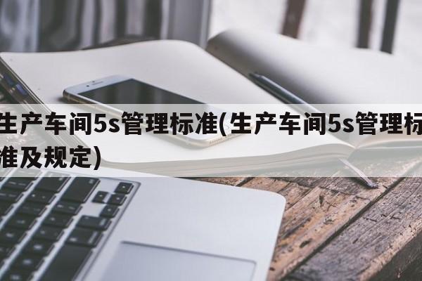 生产车间5s管理标准(生产车间5s管理标准及规定)